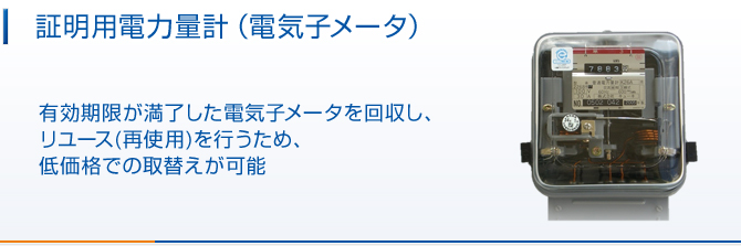 証明用電力量計(電気子メータ)有効期限が満了した電気子メータを回収し、リユース(再使用)を行うため、低価格での取替えが可能