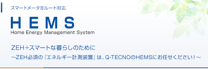 HEMS ZEH+スマートな暮らしのために
~ZEH必須の『エネルギー計測装置』は、Q-TECNOのHEMSにお任せください!~